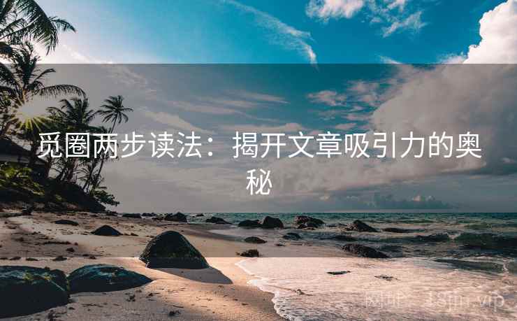 觅圈两步读法:揭开文章吸引力的奥秘 觅圈两步读法:揭开文章吸引力的奥秘