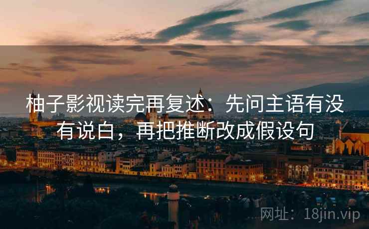 柚子影视读完再复述：先问主语有没有说白，再把推断改成假设句