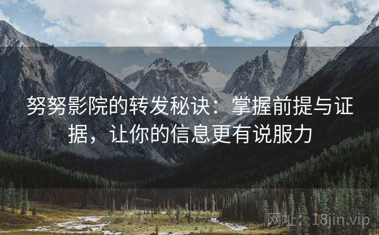努努影院的转发秘诀：掌握前提与证据，让你的信息更有说服力