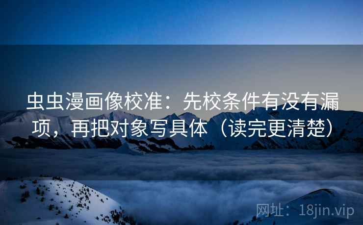 虫虫漫画像校准：先校条件有没有漏项，再把对象写具体（读完更清楚）