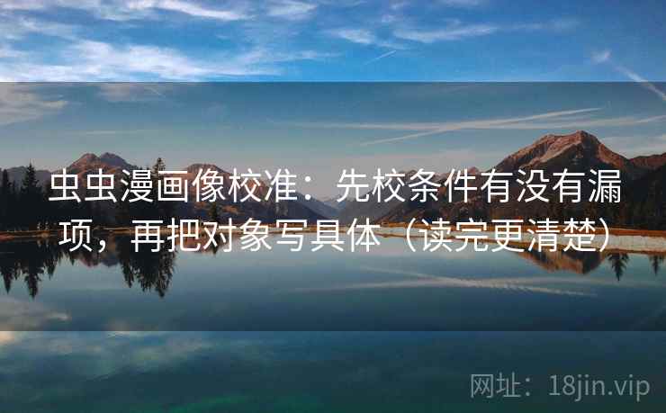 虫虫漫画像校准：先校条件有没有漏项，再把对象写具体（读完更清楚）