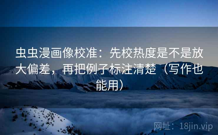 虫虫漫画像校准：先校热度是不是放大偏差，再把例子标注清楚（写作也能用）