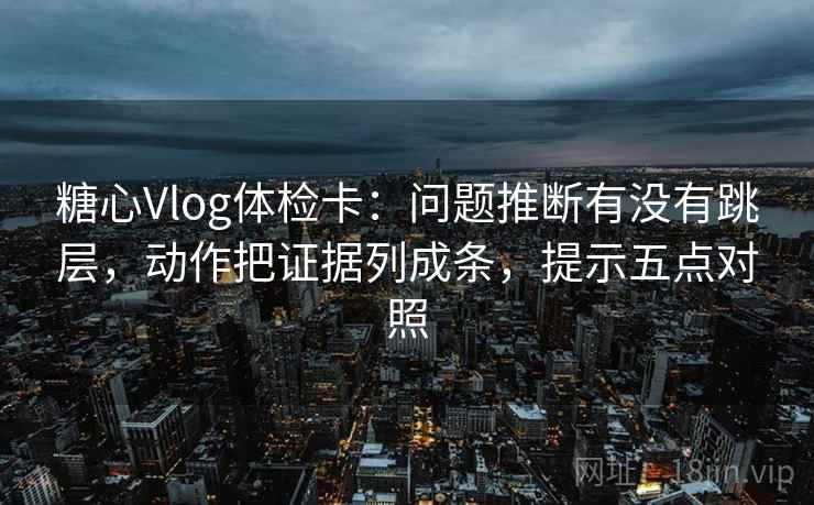 糖心Vlog体检卡：问题推断有没有跳层，动作把证据列成条，提示五点对照