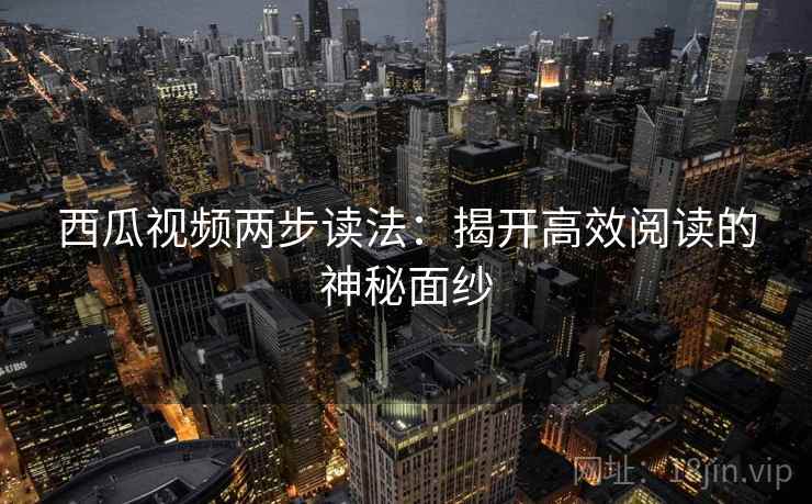西瓜视频两步读法：揭开高效阅读的神秘面纱