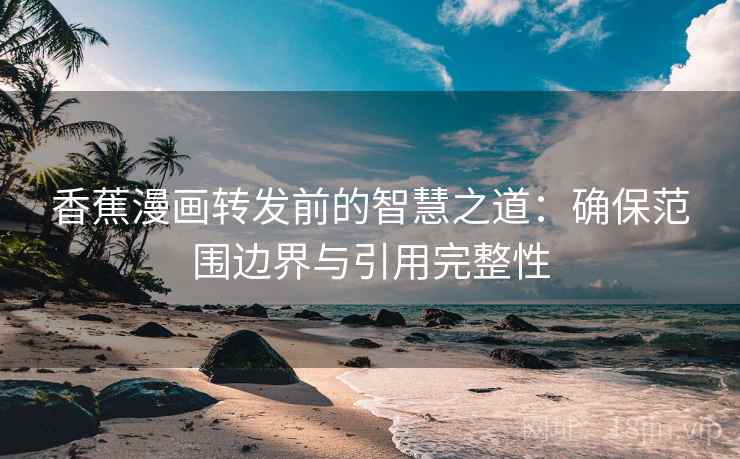 香蕉漫画转发前的智慧之道：确保范围边界与引用完整性
