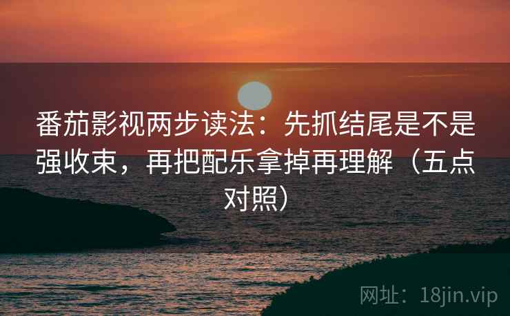 番茄影视两步读法：先抓结尾是不是强收束，再把配乐拿掉再理解（五点对照）
