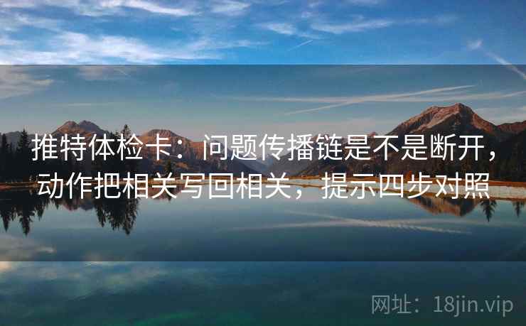 推特体检卡：问题传播链是不是断开，动作把相关写回相关，提示四步对照