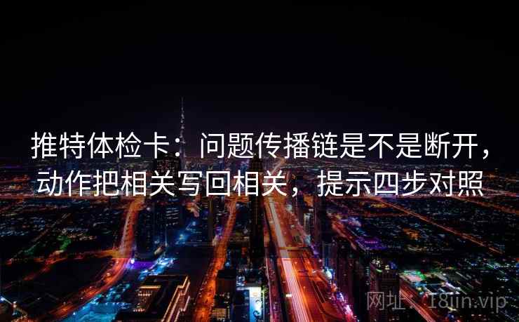 推特体检卡：问题传播链是不是断开，动作把相关写回相关，提示四步对照