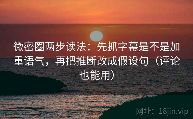 微密圈两步读法：先抓字幕是不是加重语气，再把推断改成假设句（评论也能用）
