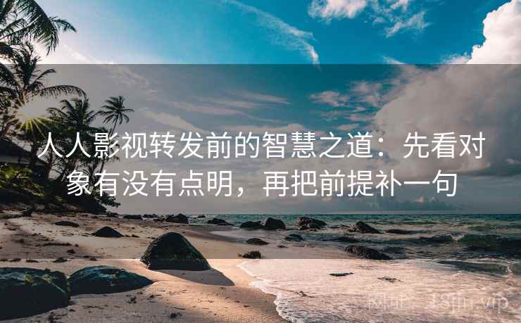 人人影视转发前的智慧之道：先看对象有没有点明，再把前提补一句