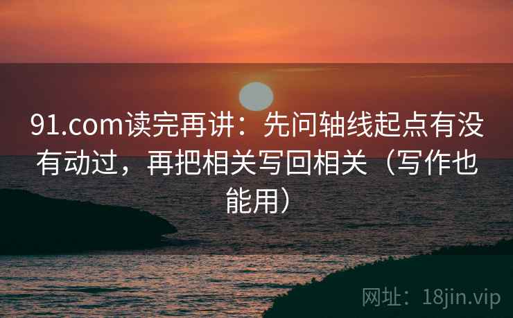 91.com读完再讲：先问轴线起点有没有动过，再把相关写回相关（写作也能用）