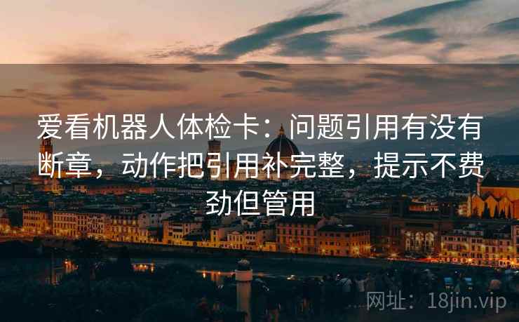 爱看机器人体检卡：问题引用有没有断章，动作把引用补完整，提示不费劲但管用