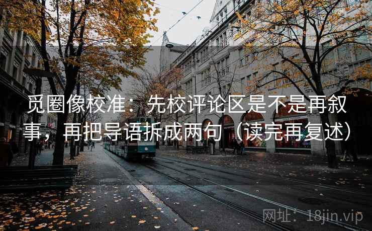 觅圈像校准：先校评论区是不是再叙事，再把导语拆成两句（读完再复述）