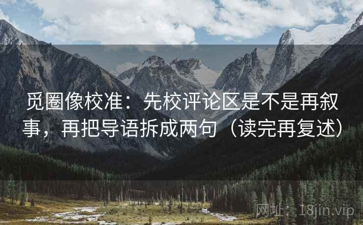 觅圈像校准：先校评论区是不是再叙事，再把导语拆成两句（读完再复述）