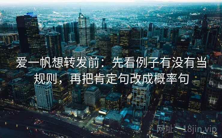 爱一帆想转发前：先看例子有没有当规则，再把肯定句改成概率句