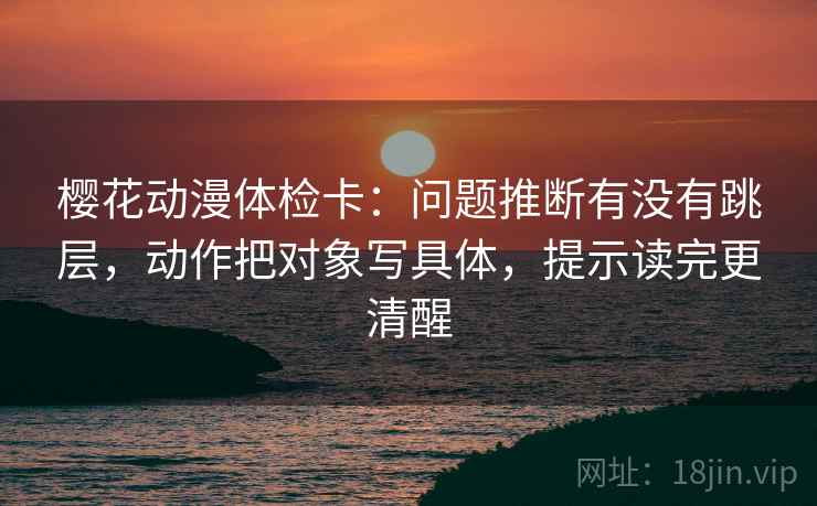 樱花动漫体检卡：问题推断有没有跳层，动作把对象写具体，提示读完更清醒