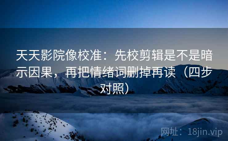 天天影院像校准：先校剪辑是不是暗示因果，再把情绪词删掉再读（四步对照）