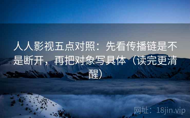 人人影视五点对照：先看传播链是不是断开，再把对象写具体（读完更清醒）