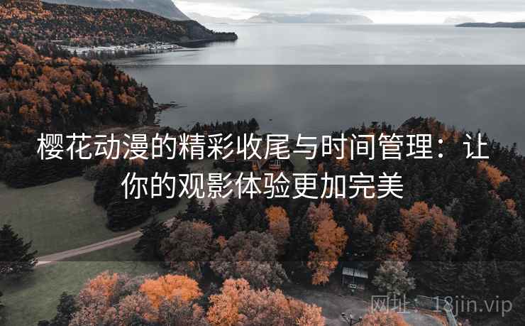 樱花动漫的精彩收尾与时间管理：让你的观影体验更加完美