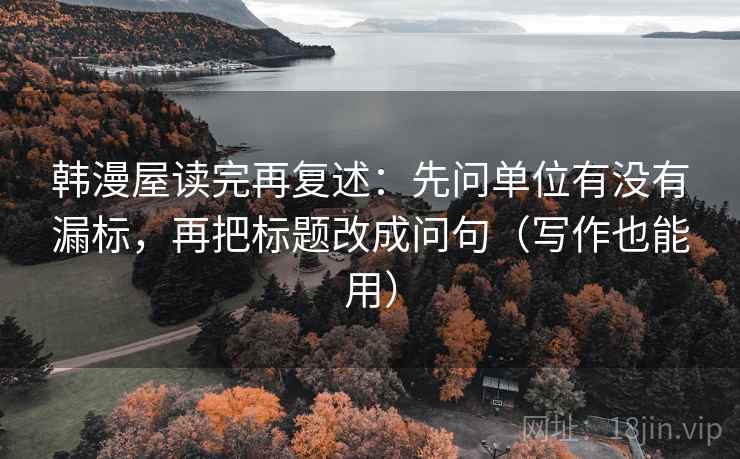 韩漫屋读完再复述：先问单位有没有漏标，再把标题改成问句（写作也能用）