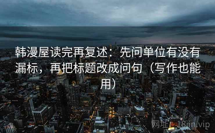 韩漫屋读完再复述：先问单位有没有漏标，再把标题改成问句（写作也能用）