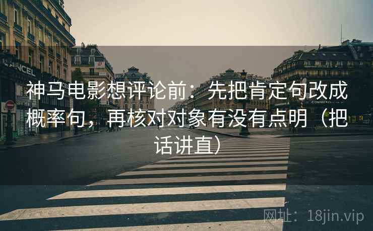 神马电影想评论前：先把肯定句改成概率句，再核对对象有没有点明（把话讲直）