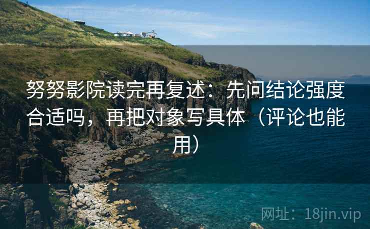 努努影院读完再复述：先问结论强度合适吗，再把对象写具体（评论也能用）