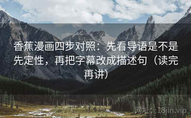 香蕉漫画四步对照：先看导语是不是先定性，再把字幕改成描述句（读完再讲）