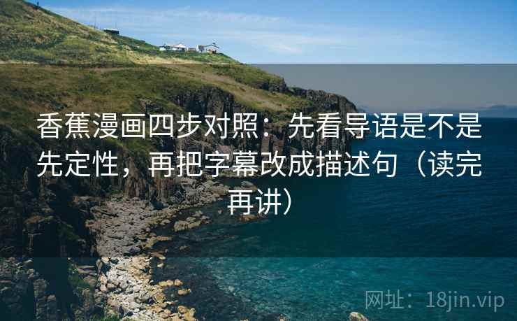 香蕉漫画四步对照：先看导语是不是先定性，再把字幕改成描述句（读完再讲）