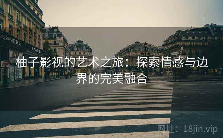 柚子影视的艺术之旅：探索情感与边界的完美融合