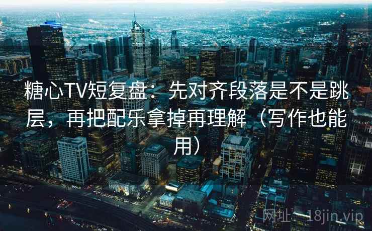 糖心TV短复盘：先对齐段落是不是跳层，再把配乐拿掉再理解（写作也能用）
