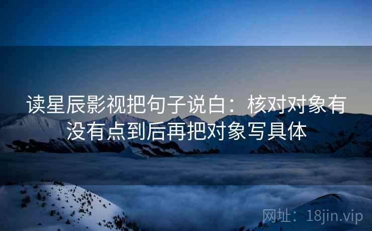 读星辰影视把句子说白：核对对象有没有点到后再把对象写具体