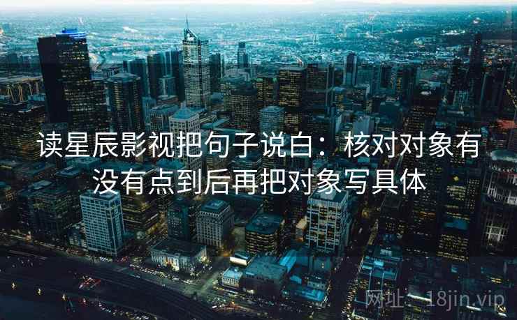读星辰影视把句子说白：核对对象有没有点到后再把对象写具体