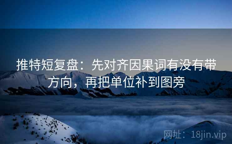 推特短复盘：先对齐因果词有没有带方向，再把单位补到图旁