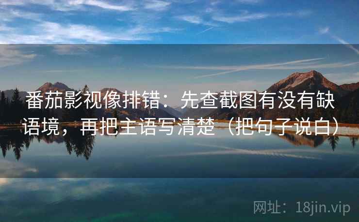番茄影视像排错：先查截图有没有缺语境，再把主语写清楚（把句子说白）