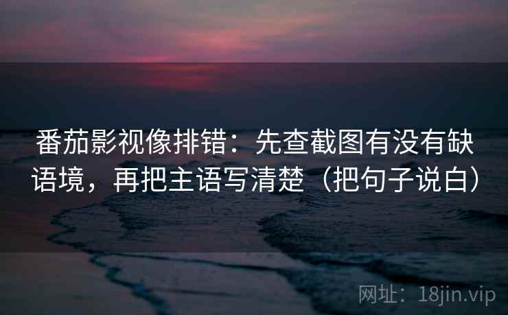番茄影视像排错：先查截图有没有缺语境，再把主语写清楚（把句子说白）