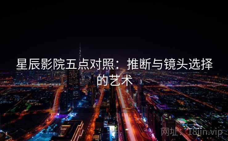 星辰影院五点对照：推断与镜头选择的艺术