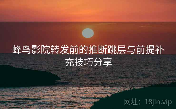 蜂鸟影院转发前的推断跳层与前提补充技巧分享