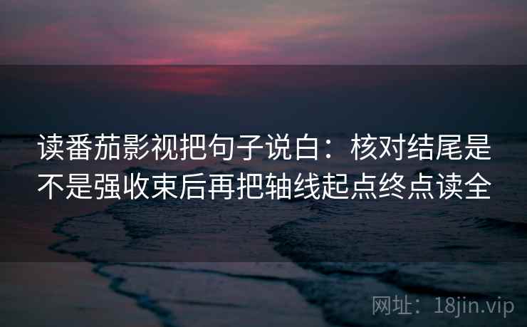 读番茄影视把句子说白：核对结尾是不是强收束后再把轴线起点终点读全