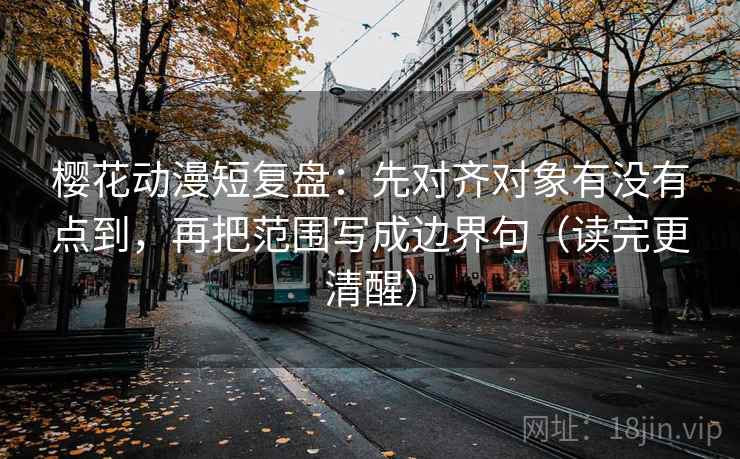 樱花动漫短复盘：先对齐对象有没有点到，再把范围写成边界句（读完更清醒）