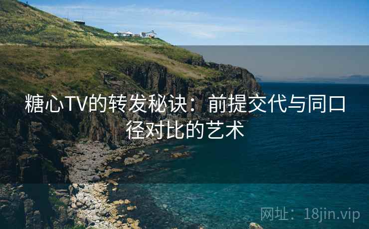 糖心TV的转发秘诀：前提交代与同口径对比的艺术