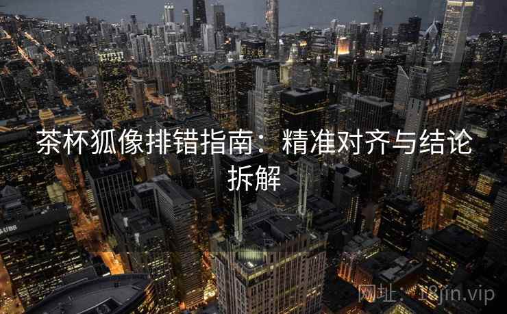 茶杯狐像排错指南：精准对齐与结论拆解