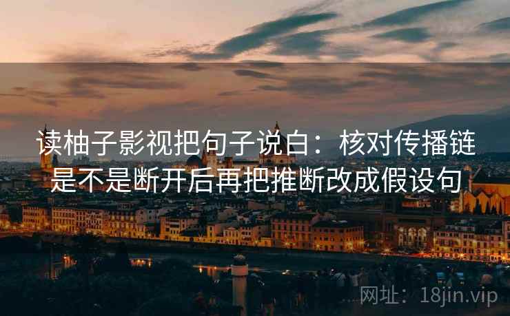 读柚子影视把句子说白：核对传播链是不是断开后再把推断改成假设句