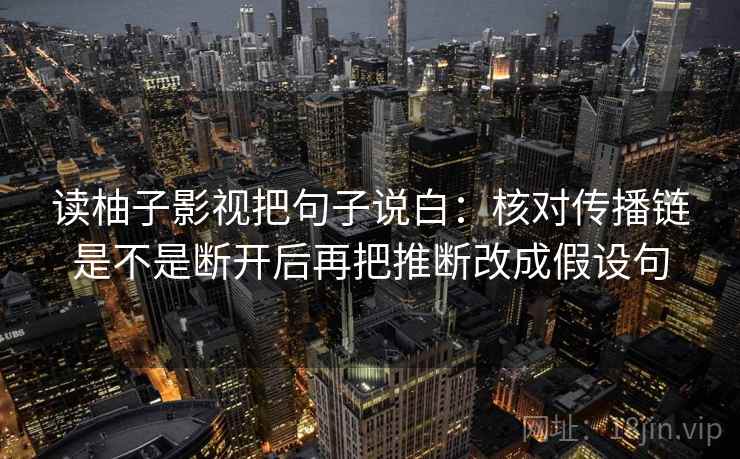 读柚子影视把句子说白：核对传播链是不是断开后再把推断改成假设句