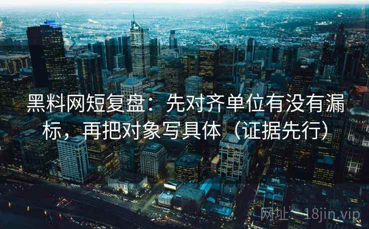 黑料网短复盘：先对齐单位有没有漏标，再把对象写具体（证据先行）