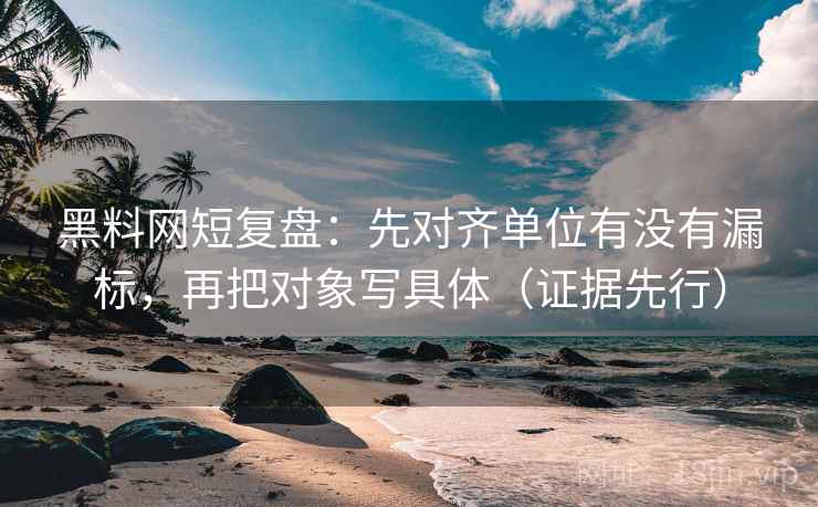 黑料网短复盘：先对齐单位有没有漏标，再把对象写具体（证据先行）
