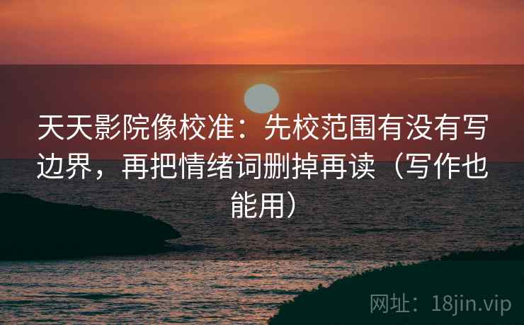 天天影院像校准：先校范围有没有写边界，再把情绪词删掉再读（写作也能用）
