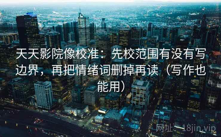 天天影院像校准：先校范围有没有写边界，再把情绪词删掉再读（写作也能用）