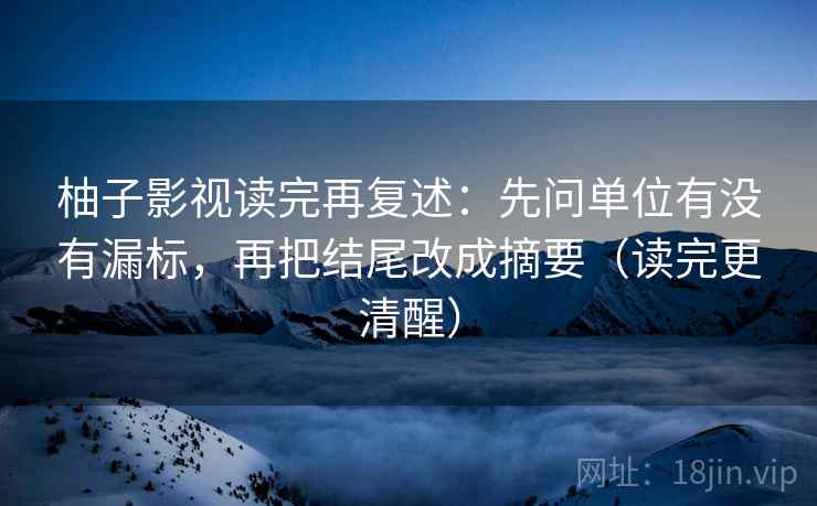 柚子影视读完再复述：先问单位有没有漏标，再把结尾改成摘要（读完更清醒）