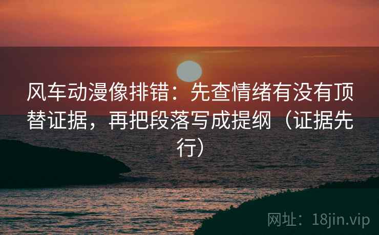 风车动漫像排错：先查情绪有没有顶替证据，再把段落写成提纲（证据先行）